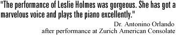 'The performance of Leslie Holmes was gorgeous. She has got a marvelous voice and plays the piano excellently.' Dr. Antonino Orlando after performance at Zurich American Consulate