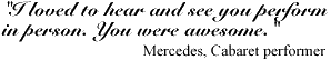 'I loved to hear and see you perform in person. You were awesome.' Mercedes, Cabaret performer